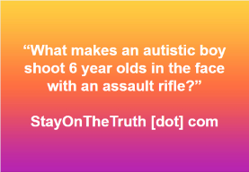 “what makes an autistic boy shoot 6 year olds in the face with an assault rifle?”