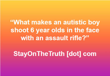 What makes an autistic boy shoot 6 year olds in the face with an assault rifle? 